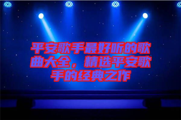 平安歌手最好聽的歌曲大全，精選平安歌手的經(jīng)典之作