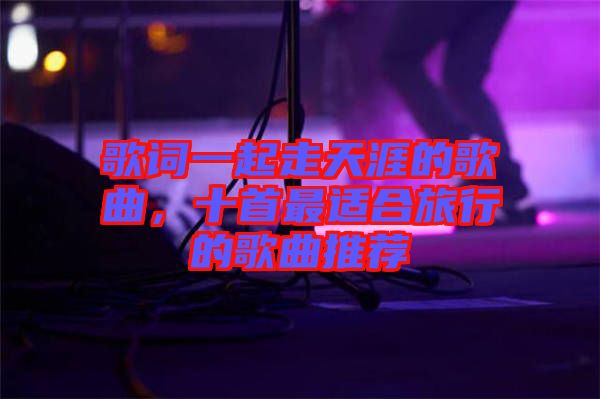 歌詞一起走天涯的歌曲，十首最適合旅行的歌曲推薦
