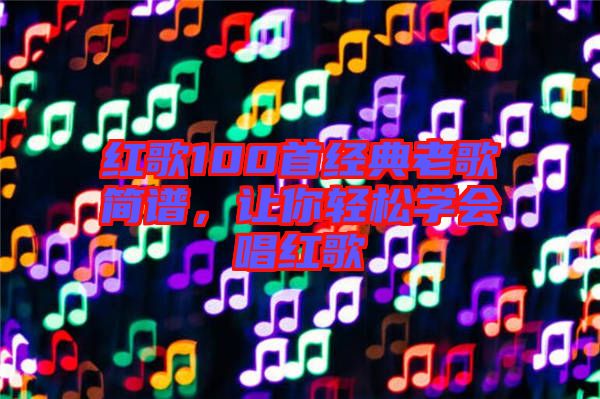 紅歌100首經(jīng)典老歌簡(jiǎn)譜，讓你輕松學(xué)會(huì)唱紅歌