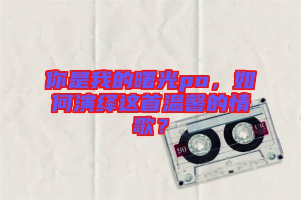 你是我的曙光po，如何演繹這首溫馨的情歌？