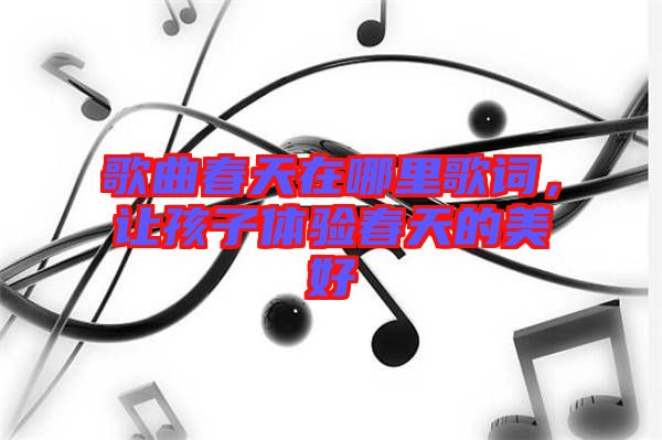 歌曲春天在哪里歌詞，讓孩子體驗(yàn)春天的美好