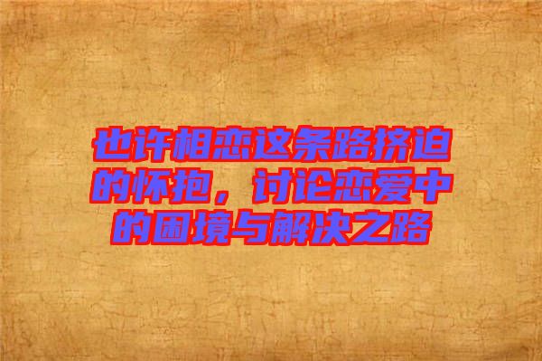 也許相戀這條路擠迫的懷抱，討論戀愛中的困境與解決之路