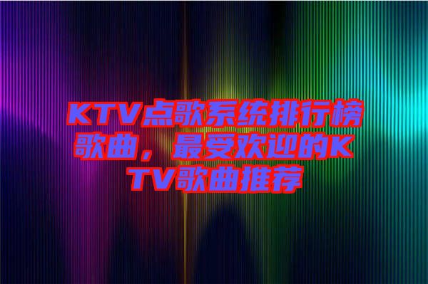 KTV點(diǎn)歌系統(tǒng)排行榜歌曲，最受歡迎的KTV歌曲推薦