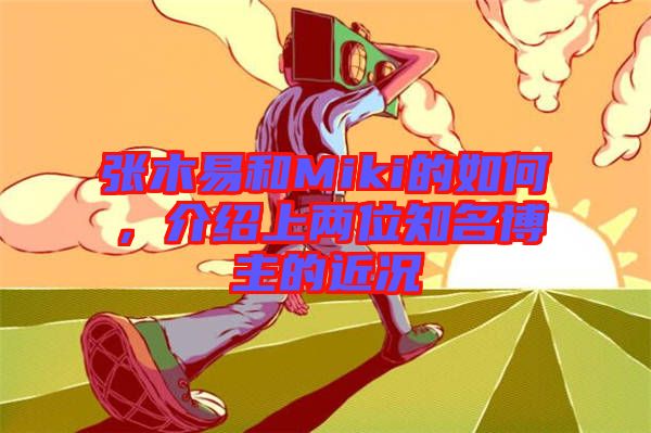 張木易和Miki的如何，介紹上兩位知名博主的近況