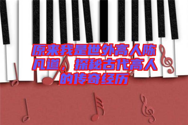 原來我是世外高人陳凡道，探秘古代高人的傳奇經(jīng)歷