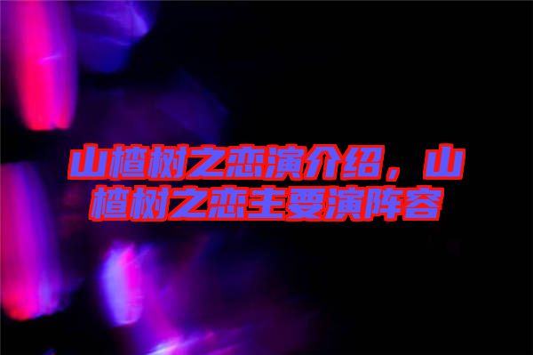 山楂樹之戀演介紹，山楂樹之戀主要演陣容