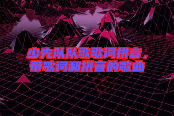 少先隊隊歌歌詞拼音，帶歌詞和拼音的歌曲