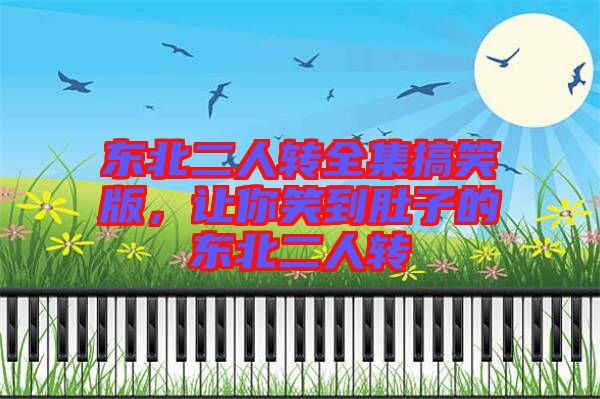 東北二人轉(zhuǎn)全集搞笑版，讓你笑到肚子的東北二人轉(zhuǎn)