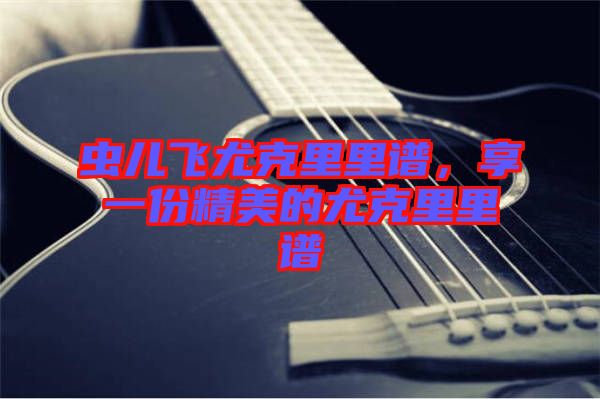 蟲兒飛尤克里里譜，享一份精美的尤克里里譜
