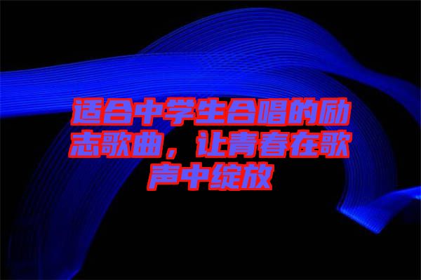 適合中學(xué)生合唱的勵志歌曲，讓青春在歌聲中綻放