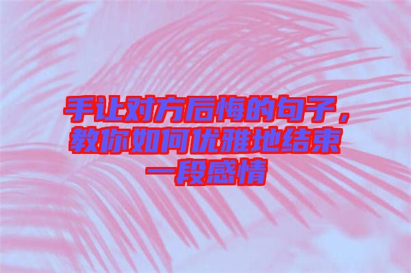 手讓對(duì)方后悔的句子，教你如何優(yōu)雅地結(jié)束一段感情