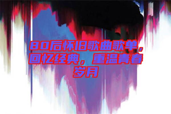 80后懷舊歌曲歌單，回憶經(jīng)典，重溫青春歲月