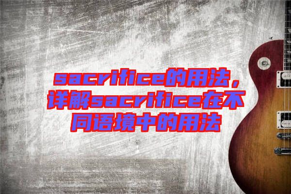 sacrifice的用法，詳解sacrifice在不同語(yǔ)境中的用法