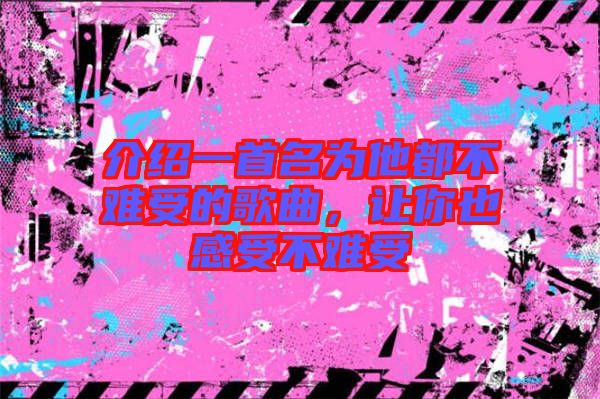 介紹一首名為他都不難受的歌曲，讓你也感受不難受
