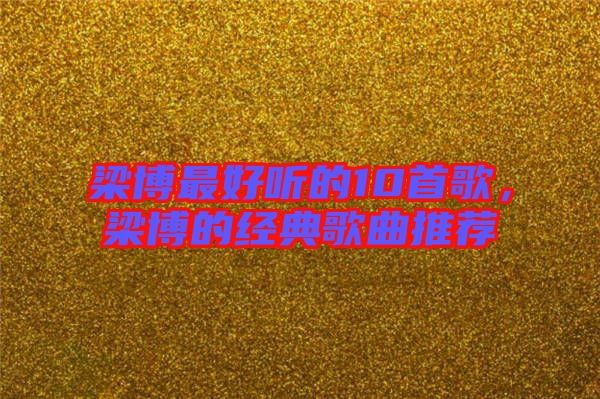 梁博最好聽的10首歌，梁博的經(jīng)典歌曲推薦