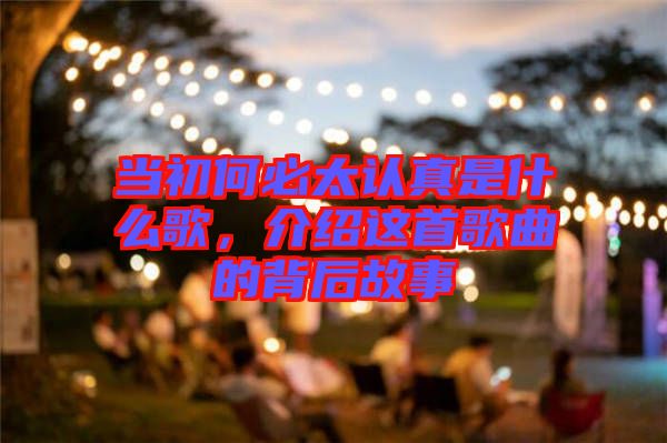 當(dāng)初何必太認(rèn)真是什么歌，介紹這首歌曲的背后故事