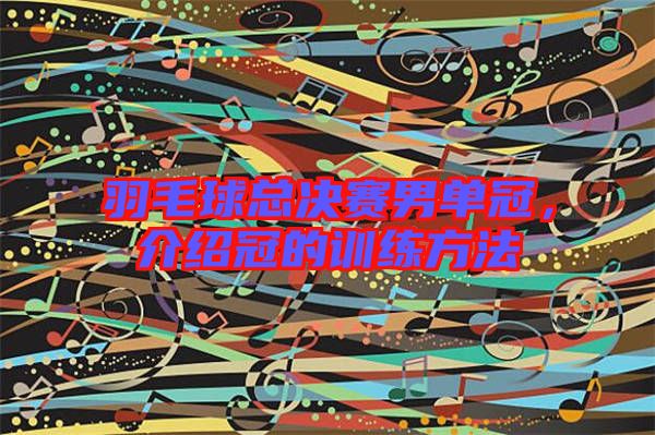 羽毛球總決賽男單冠，介紹冠的訓練方法