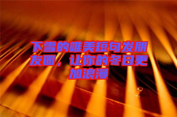 下雪的唯美短句發(fā)朋友圈，讓你的冬日更加浪漫