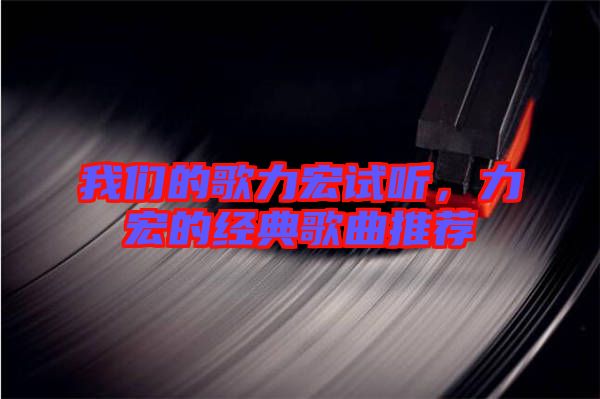 我們的歌力宏試聽，力宏的經(jīng)典歌曲推薦