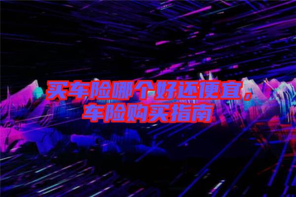 買車險(xiǎn)哪個(gè)好還便宜，車險(xiǎn)購買指南