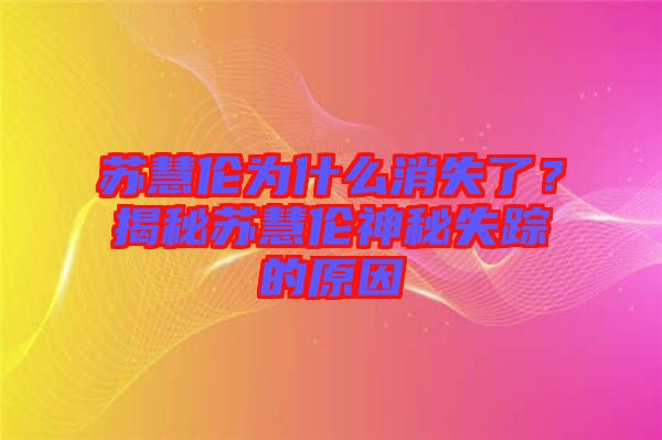 蘇慧倫為什么消失了？揭秘蘇慧倫神秘失蹤的原因