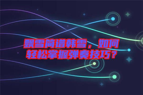 飄雪簡(jiǎn)譜韓雪，如何輕松掌握彈奏技巧？
