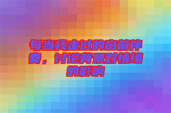 每當我走過的窗前伴奏，討論背景對情緒的影響