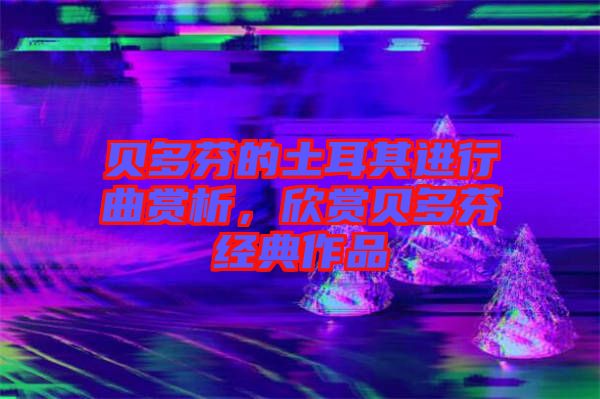 貝多芬的土耳其進行曲賞析，欣賞貝多芬經(jīng)典作品