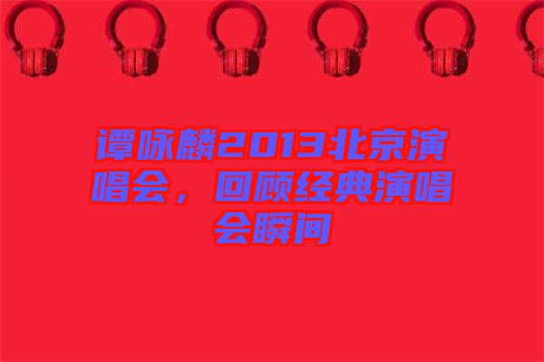 譚詠麟2013北京演唱會，回顧經(jīng)典演唱會瞬間
