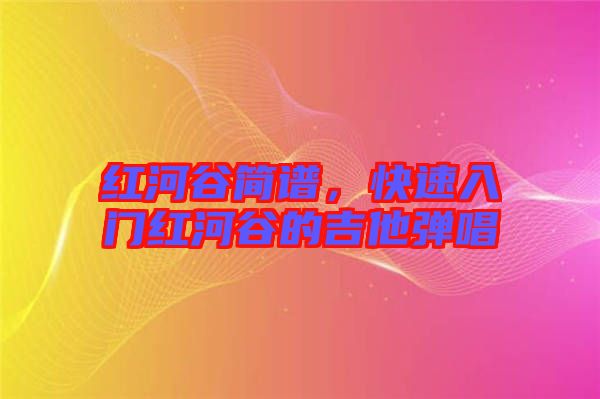 紅河谷簡譜，快速入門紅河谷的吉他彈唱