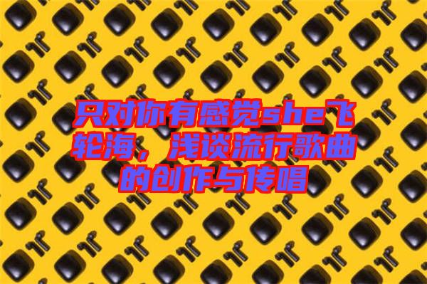 只對你有感覺she飛輪海，淺談流行歌曲的創(chuàng)作與傳唱
