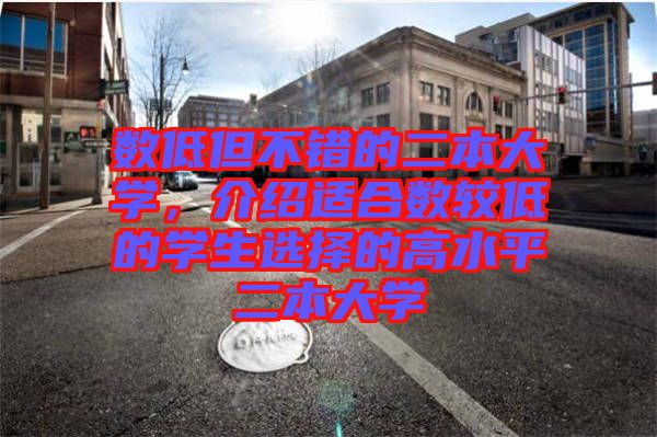 數(shù)低但不錯的二本大學(xué)，介紹適合數(shù)較低的學(xué)生選擇的高水平二本大學(xué)