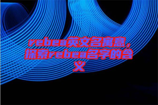 rebea英文名寓意，探索rebea名字的含義