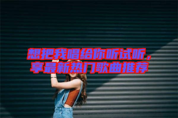 想把我唱給你聽試聽，享最新熱門歌曲推薦