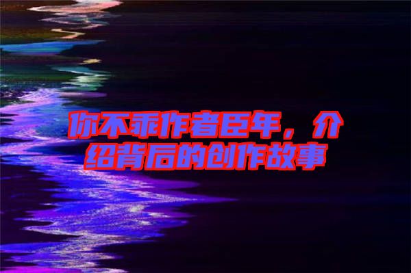 你不乖作者臣年，介紹背后的創(chuàng)作故事