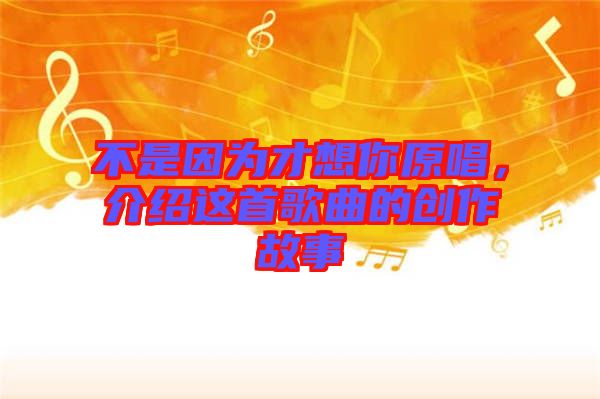 不是因?yàn)椴畔肽阍?，介紹這首歌曲的創(chuàng)作故事