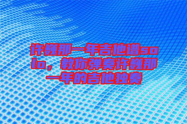許巍那一年吉他譜solo，教你彈奏許巍那一年的吉他獨(dú)奏
