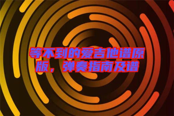 等不到的愛吉他譜原版，彈奏指南及譜