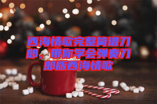 西海情歌完整簡譜刀郎，帶你學(xué)會彈奏刀郎版西海情歌