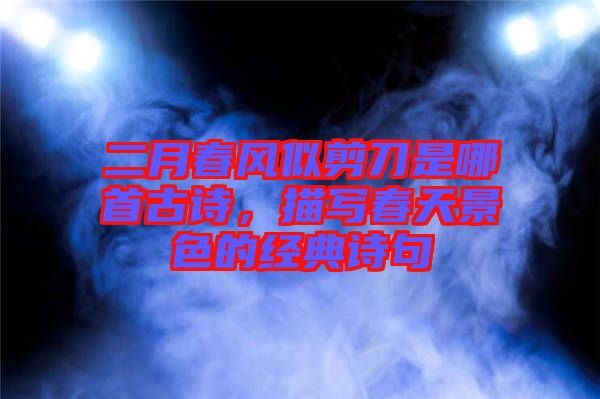二月春風(fēng)似剪刀是哪首古詩(shī)，描寫春天景色的經(jīng)典詩(shī)句