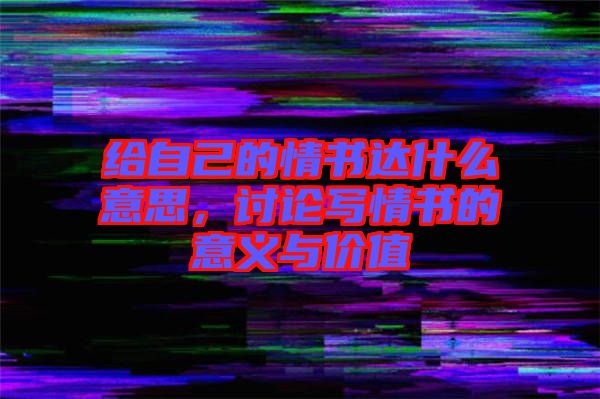 給自己的情書達什么意思，討論寫情書的意義與價值