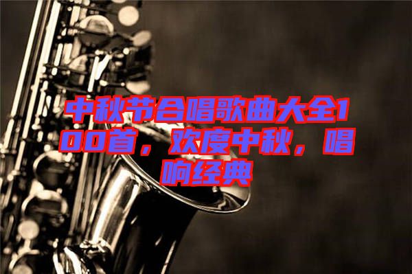 中秋節(jié)合唱歌曲大全100首，歡度中秋，唱響經(jīng)典