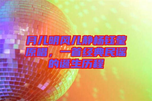月兒明風(fēng)兒靜楊鈺瑩原唱，一首經(jīng)典民謠的誕生歷程