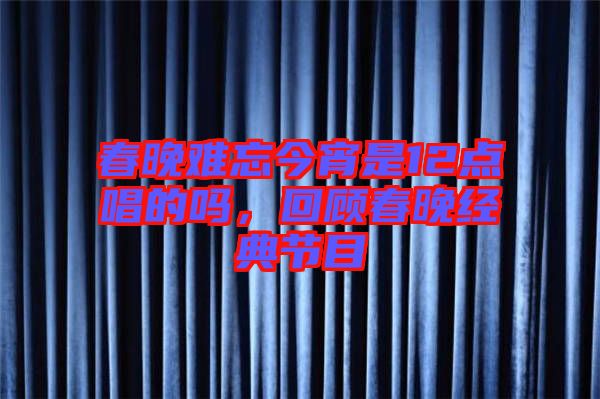 春晚難忘今宵是12點(diǎn)唱的嗎，回顧春晚經(jīng)典節(jié)目