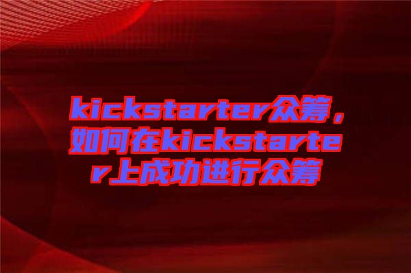 kickstarter眾籌，如何在kickstarter上成功進(jìn)行眾籌