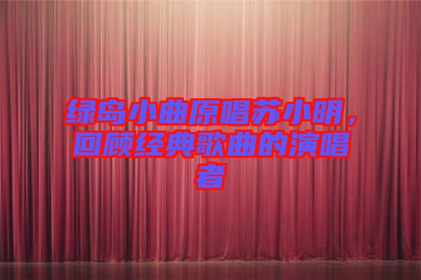 綠島小曲原唱蘇小明，回顧經(jīng)典歌曲的演唱者
