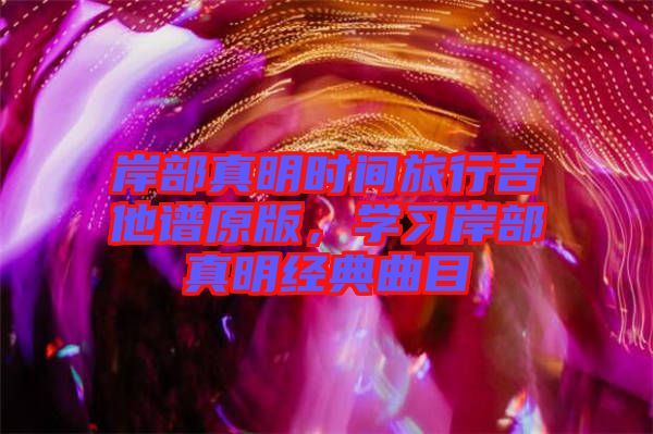 岸部真明時間旅行吉他譜原版，學(xué)習(xí)岸部真明經(jīng)典曲目