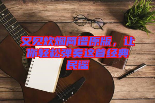 又見炊煙簡譜原版，讓你輕松彈奏這首經(jīng)典民謠