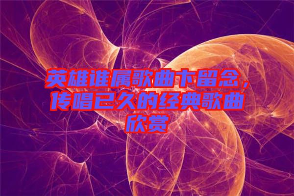 英雄誰屬歌曲卞留念，傳唱已久的經典歌曲欣賞