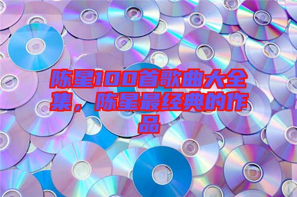 陳星100首歌曲大全集，陳星最經(jīng)典的作品